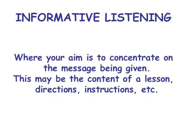 INFORMATIVE LISTENING Where your aim is to concentrate on the message being