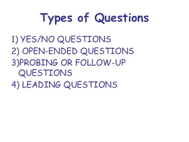 Types of Questions 1) YES/NO QUESTIONS 2) OPEN-ENDED QUESTIONS 3)PROBING OR FOLLOW-UP QUESTIONS 4) LEADING QUESTIONS