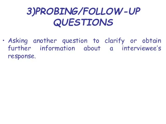 3)PROBING/FOLLOW-UP QUESTIONS Asking another question to clarify or obtain further information about a interviewee’s response.