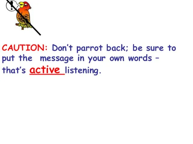 CAUTION: Don’t parrot back; be sure to put the message in your