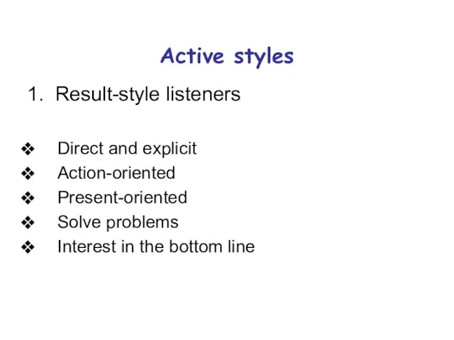 Active styles 1. Result-style listeners Direct and explicit Action-oriented Present-oriented Solve problems