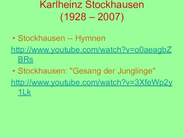 Karlheinz Stockhausen (1928 – 2007) Stockhausen -- Hymnen http://www.youtube.com/watch?v=o0aeagbZBRs Stockhausen: "Gesang der Junglinge" http://www.youtube.com/watch?v=3XfeWp2y1Lk