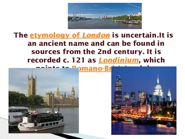 The etymology of London is uncertain.It is an ancient name and can