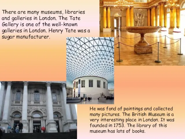 There are many museums, libraries and galleries in London. The Tate Gallery