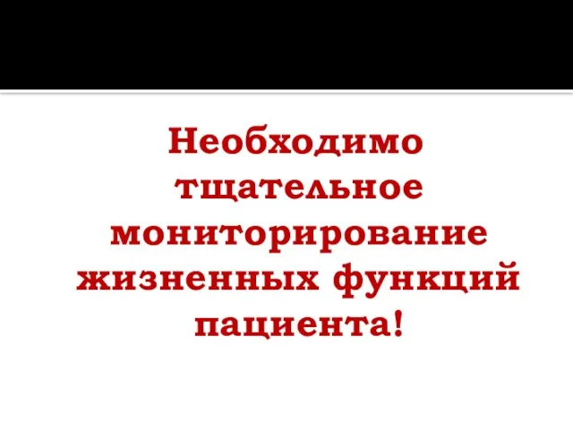 Необходимо тщательное мониторирование жизненных функций пациента!