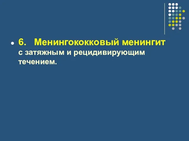 6. Менингококковый менингит с затяжным и рецидивирующим течением.