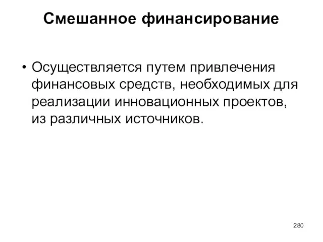 Смешанное финансирование Осуществляется путем привлечения финансовых средств, необходимых для реализации инновационных проектов, из различных источников.