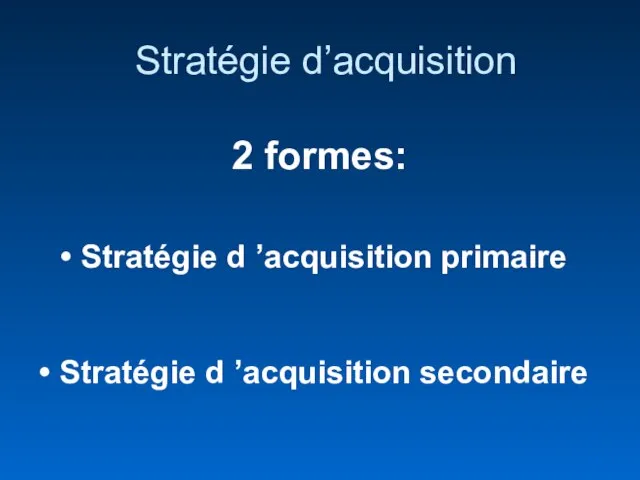 Stratégie d’acquisition 2 formes: Stratégie d ’acquisition primaire Stratégie d ’acquisition secondaire