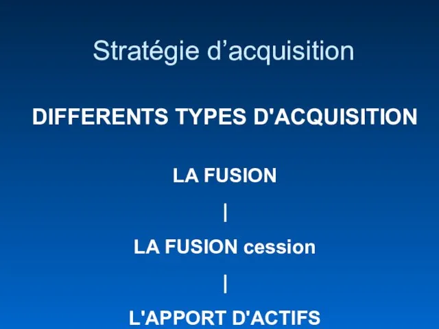 Stratégie d’acquisition DIFFERENTS TYPES D'ACQUISITION LA FUSION | LA FUSION cession | L'APPORT D'ACTIFS