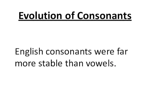 Evolution of Consonants English consonants were far more stable than vowels.