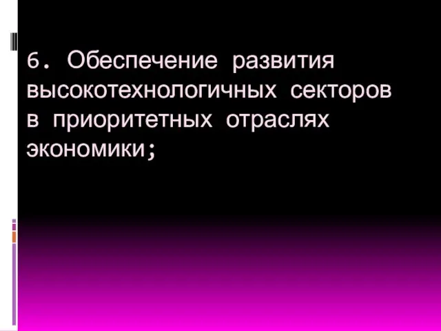 6. Обеспечение развития высокотехнологичных секторов в приоритетных отраслях экономики;