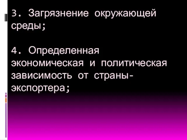 3. Загрязнение окружающей среды; 4. Определенная экономическая и политическая зависимость от страны-экспортера;