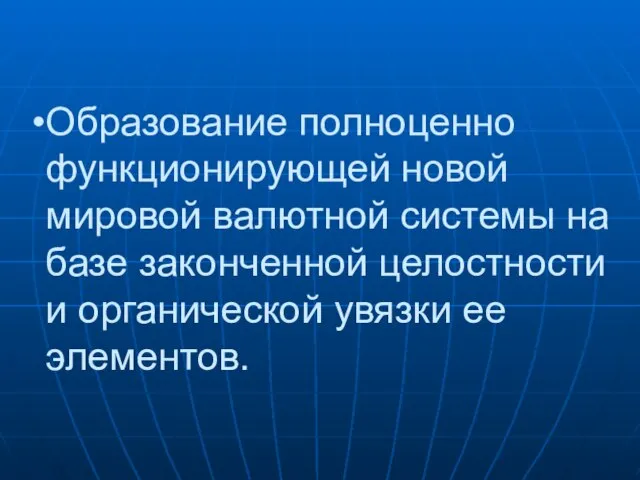 Образование полноценно функционирующей новой мировой валютной системы на базе законченной целостности и органической увязки ее элементов.