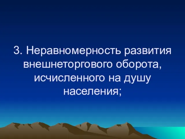 3. Неравномерность развития внешнеторгового оборота, исчисленного на душу населения;