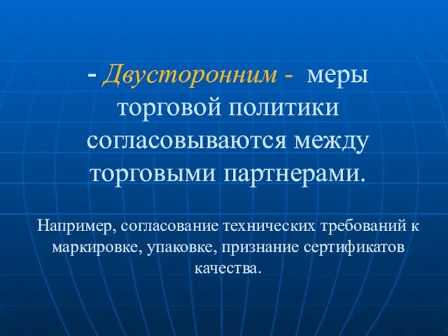 - Двусторонним - меры торговой политики согласовываются между торговыми партнерами. Например, согласование