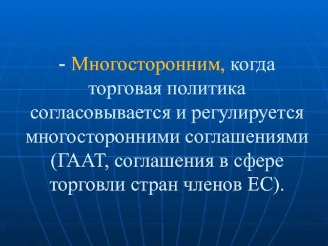 - Многосторонним, когда торговая политика согласовывается и регулируется многосторонними соглашениями (ГААТ, соглашения