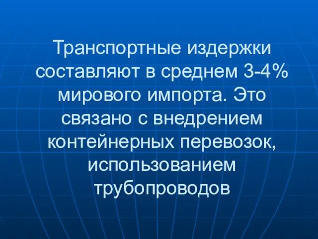 Транспортные издержки составляют в среднем 3-4% мирового импорта. Это связано с внедрением контейнерных перевозок, использованием трубопроводов