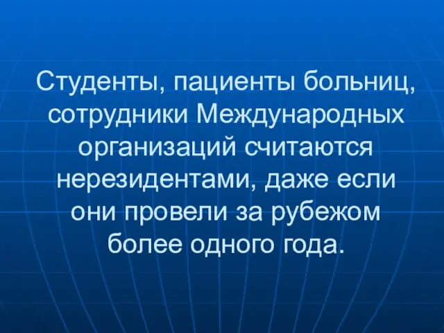 Студенты, пациенты больниц, сотрудники Международных организаций считаются нерезидентами, даже если они провели