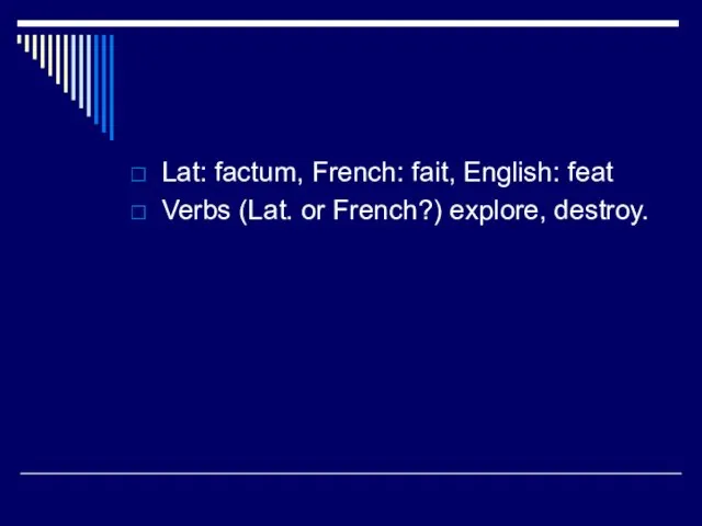 Lat: factum, French: fait, English: feat Verbs (Lat. or French?) explore, destroy.