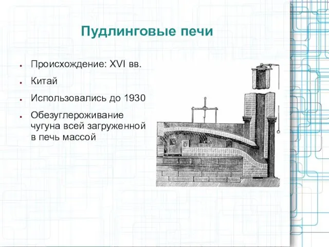 Пудлинговые печи Происхождение: XVI вв. Китай Использовались до 1930 Обезуглероживание чугуна всей загруженной в печь массой