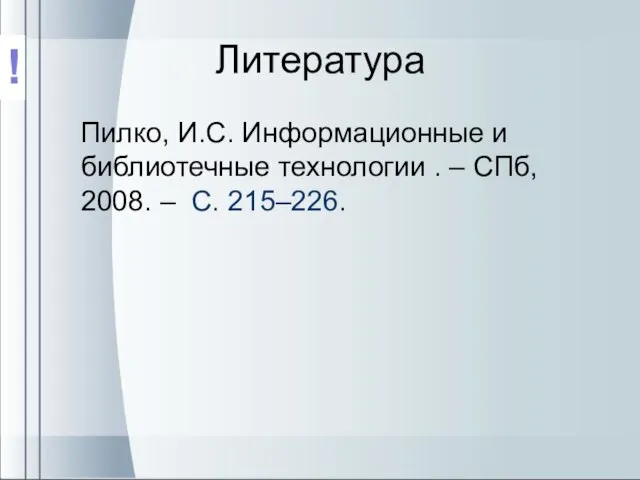 Литература Пилко, И.С. Информационные и библиотечные технологии . – СПб, 2008. – С. 215–226. !