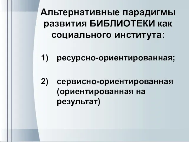 Альтернативные парадигмы развития БИБЛИОТЕКИ как социального института: ресурсно-ориентированная; сервисно-ориентированная (ориентированная на результат)