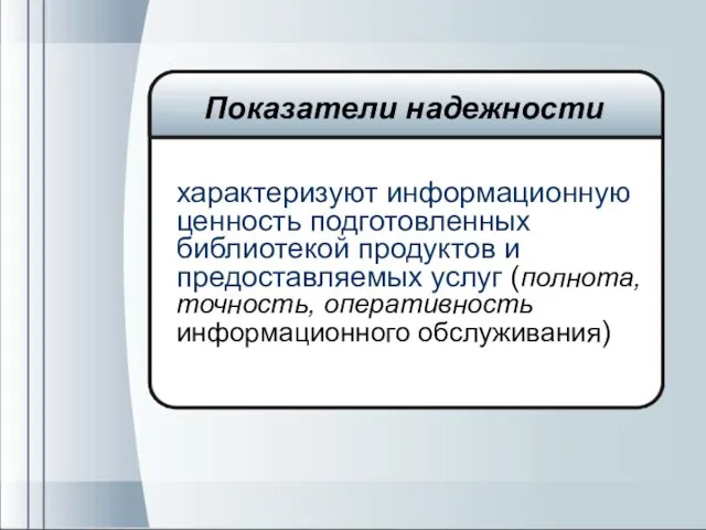 характеризуют информационную ценность подготовленных библиотекой продуктов и предоставляемых услуг (полнота, точность, оперативность информационного обслуживания) Показатели надежности