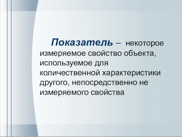 Показатель – некоторое измеряемое свойство объекта, используемое для количественной характеристики другого, непосредственно не измеряемого свойства