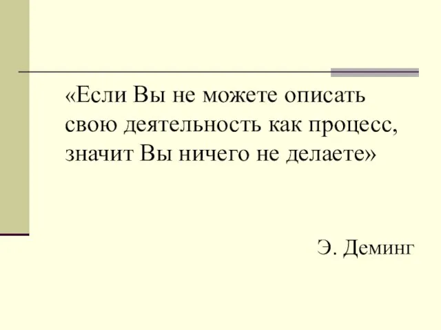 «Если Вы не можете описать свою деятельность как процесс, значит Вы ничего не делаете» Э. Деминг