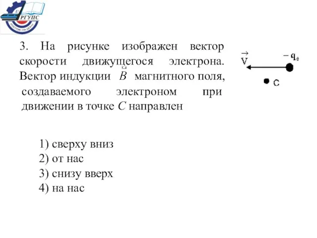 3. На рисунке изображен вектор скорости движущегося электрона. Вектор индукции создаваемого электроном