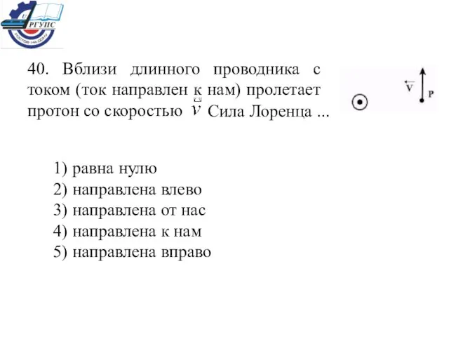 40. Вблизи длинного проводника с током (ток направлен к нам) пролетает протон