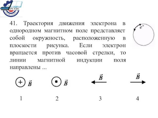 41. Траектория движения электрона в однородном магнитном поле представляет собой окружность, расположенную