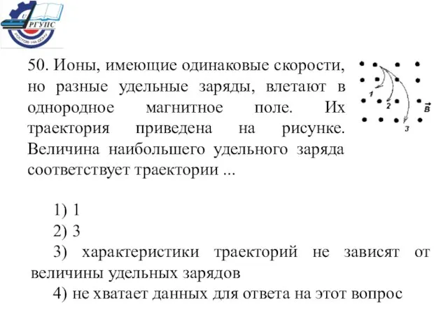 50. Ионы, имеющие одинаковые скорости, но разные удельные заряды, влетают в однородное