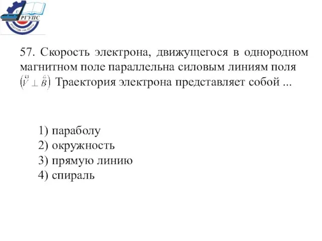 57. Скорость электрона, движущегося в однородном магнитном поле параллельна силовым линиям поля