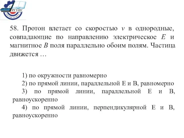 58. Протон влетает со скоростью v в однородные, совпадающие по направлению электрическое