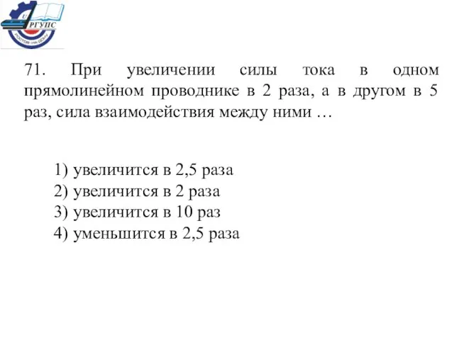 71. При увеличении силы тока в одном прямолинейном проводнике в 2 раза,