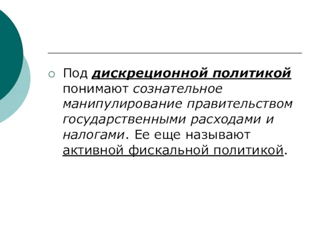 Под дискреционной политикой понимают сознательное манипулирование правительством государственными расходами и налогами. Ее