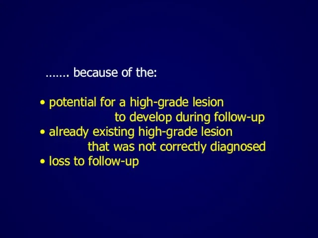 ……. because of the: potential for a high-grade lesion to develop during