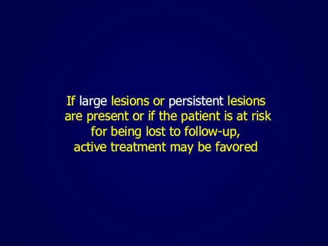 If large lesions or persistent lesions are present or if the patient