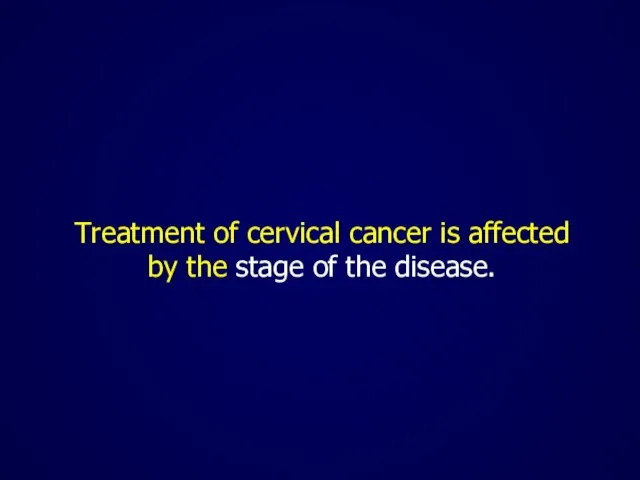 Treatment of cervical cancer is affected by the stage of the disease.