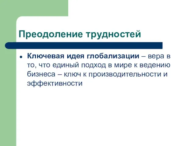 Преодоление трудностей Ключевая идея глобализации – вера в то, что единый подход