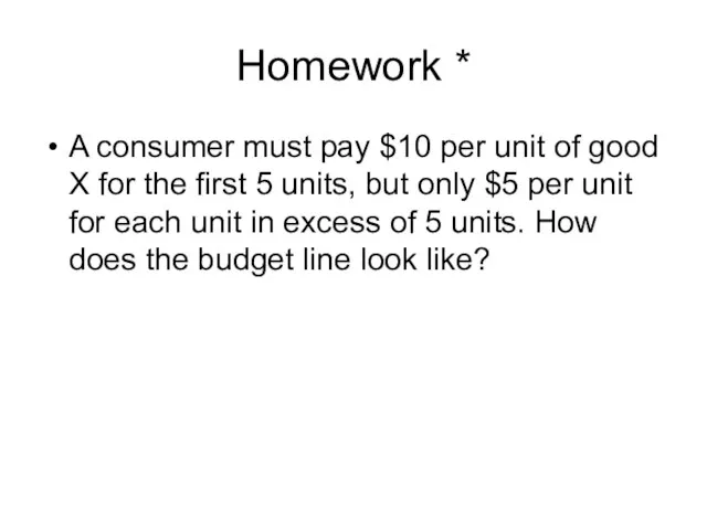 Homework * A consumer must pay $10 per unit of good X
