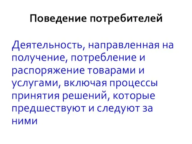 Поведение потребителей Деятельность, направленная на получение, потребление и распоряжение товарами и услугами,