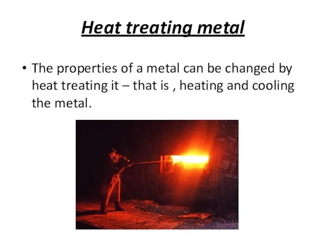 Heat treating metal The properties of a metal can be changed by