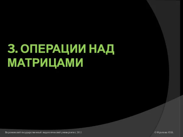 3. ОПЕРАЦИИ НАД МАТРИЦАМИ © Фролова Ю.Б. Воронежский государственный педагогический университет, 2011