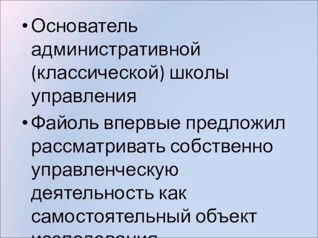 Основатель административной (классической) школы управления Файоль впервые предложил рассматривать собственно управленческую деятельность как самостоятельный объект исследования.