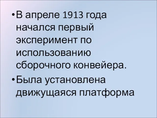 В апреле 1913 года начался первый эксперимент по использованию сборочного конвейера. Была установлена движущаяся платформа