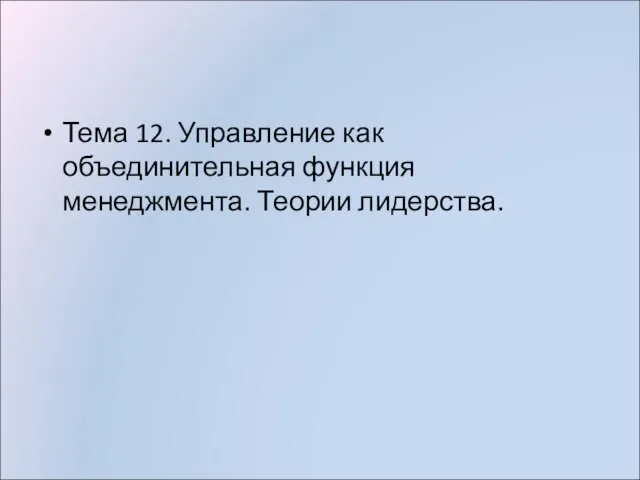 Тема 12. Управление как объединительная функция менеджмента. Теории лидерства.