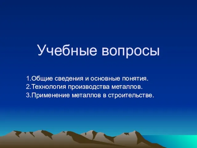 Учебные вопросы Общие сведения и основные понятия. Технология производства металлов. Применение металлов в строительстве.