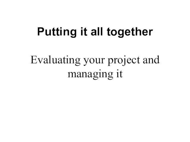 Putting it all together Evaluating your project and managing it